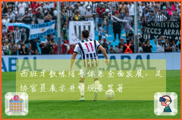 西班牙教练培养体系全面发展，足协官员表示井喷现象显著